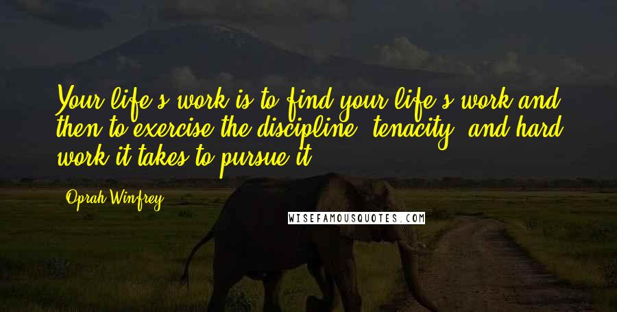 Oprah Winfrey Quotes: Your life's work is to find your life's work-and then to exercise the discipline, tenacity, and hard work it takes to pursue it