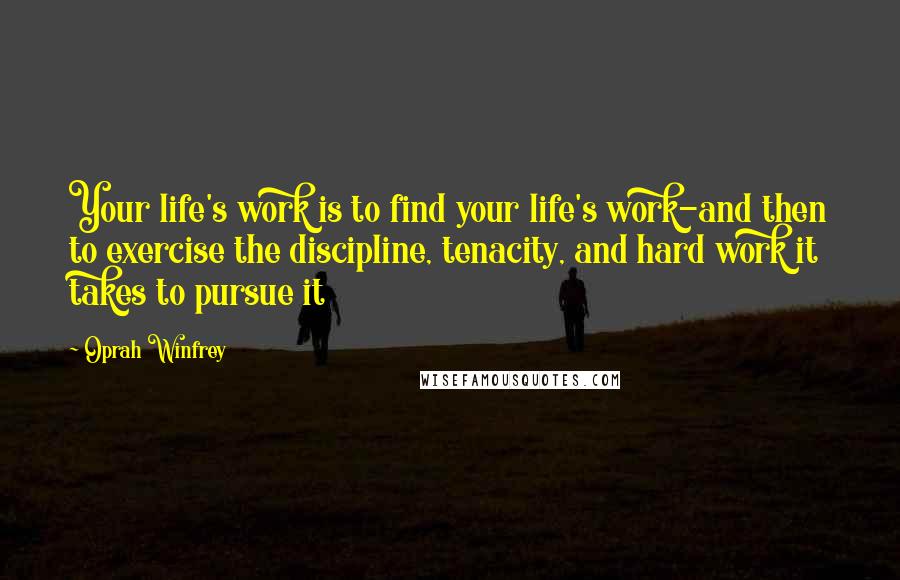 Oprah Winfrey Quotes: Your life's work is to find your life's work-and then to exercise the discipline, tenacity, and hard work it takes to pursue it