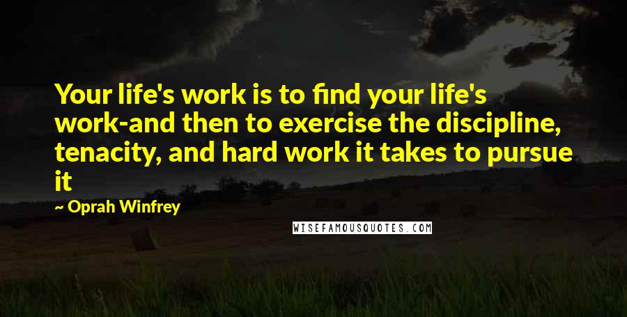 Oprah Winfrey Quotes: Your life's work is to find your life's work-and then to exercise the discipline, tenacity, and hard work it takes to pursue it