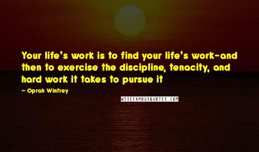 Oprah Winfrey Quotes: Your life's work is to find your life's work-and then to exercise the discipline, tenacity, and hard work it takes to pursue it