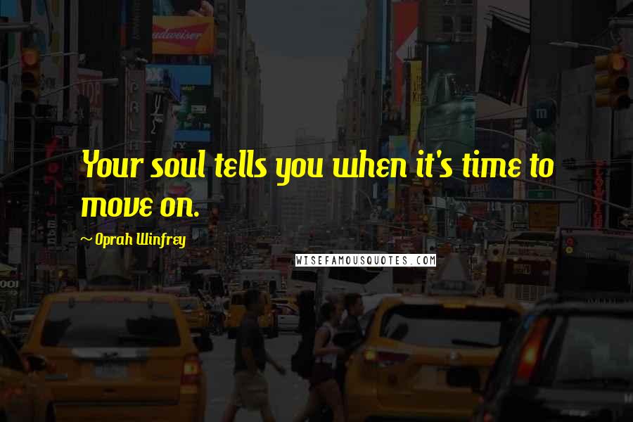 Oprah Winfrey Quotes: Your soul tells you when it's time to move on.