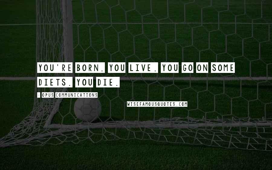 Opus Communications Quotes: You're born. You live. You go on some diets. You die.