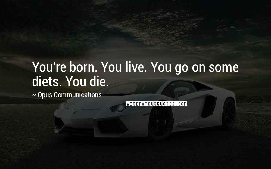 Opus Communications Quotes: You're born. You live. You go on some diets. You die.