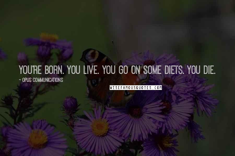 Opus Communications Quotes: You're born. You live. You go on some diets. You die.