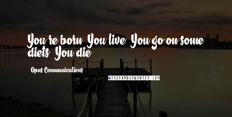 Opus Communications Quotes: You're born. You live. You go on some diets. You die.