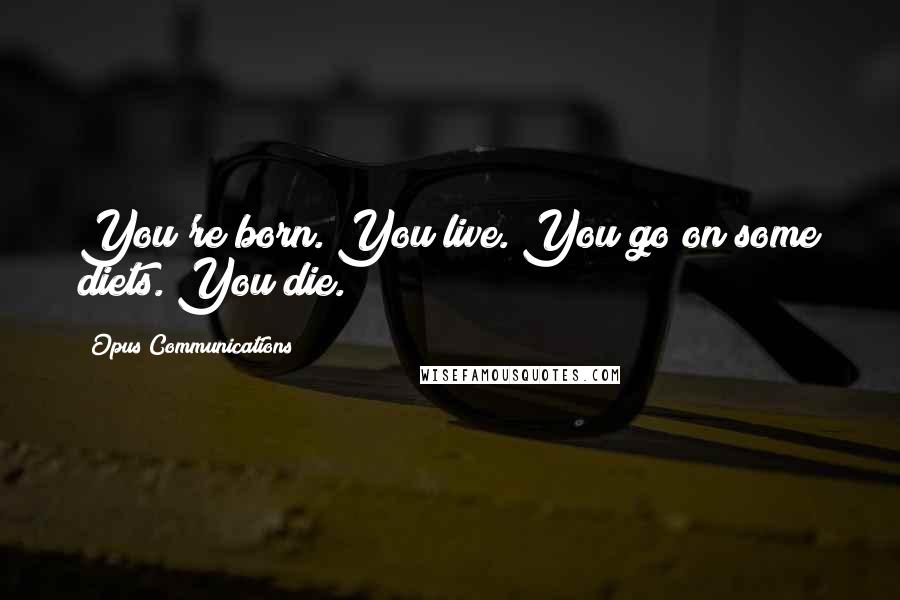 Opus Communications Quotes: You're born. You live. You go on some diets. You die.