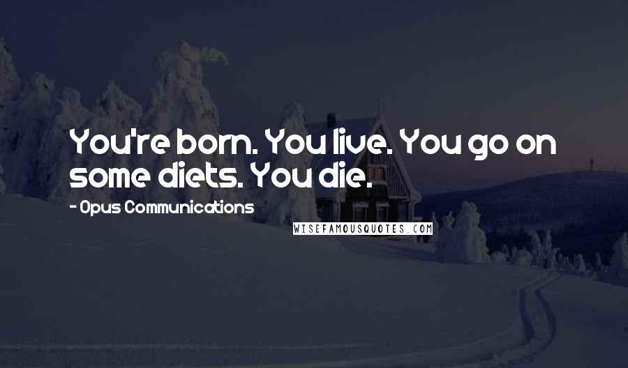 Opus Communications Quotes: You're born. You live. You go on some diets. You die.