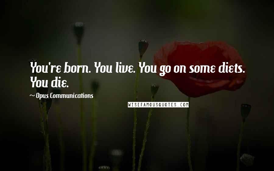 Opus Communications Quotes: You're born. You live. You go on some diets. You die.