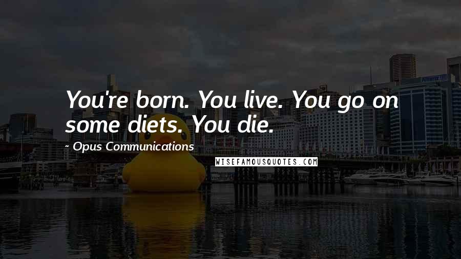 Opus Communications Quotes: You're born. You live. You go on some diets. You die.