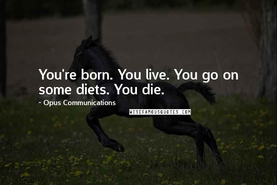 Opus Communications Quotes: You're born. You live. You go on some diets. You die.