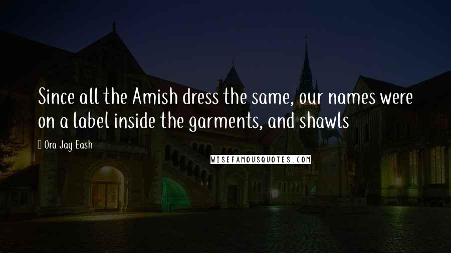 Ora Jay Eash Quotes: Since all the Amish dress the same, our names were on a label inside the garments, and shawls