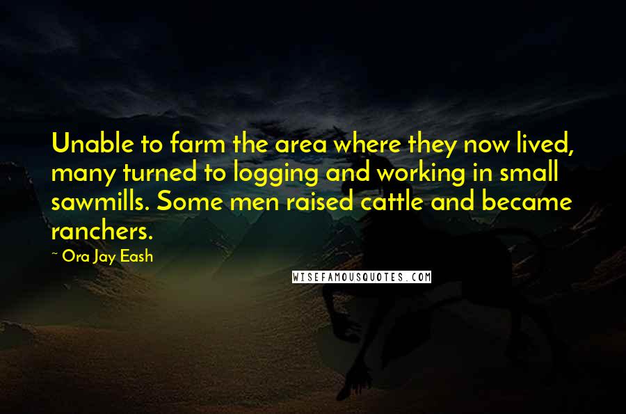 Ora Jay Eash Quotes: Unable to farm the area where they now lived, many turned to logging and working in small sawmills. Some men raised cattle and became ranchers.