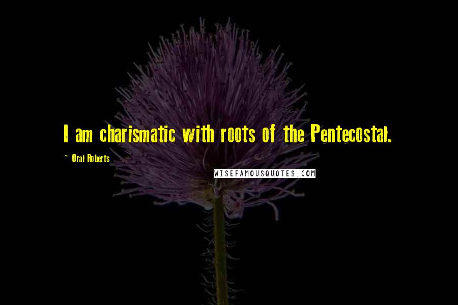Oral Roberts Quotes: I am charismatic with roots of the Pentecostal.