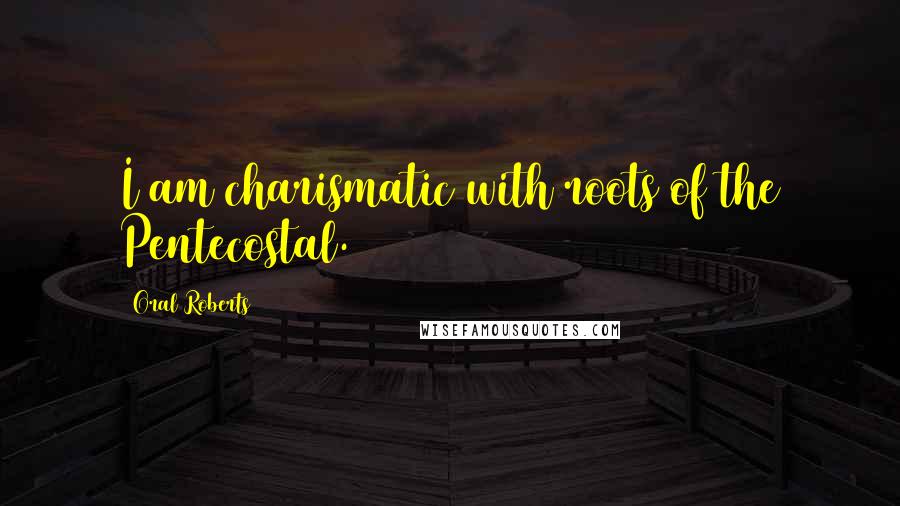 Oral Roberts Quotes: I am charismatic with roots of the Pentecostal.