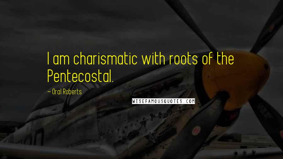 Oral Roberts Quotes: I am charismatic with roots of the Pentecostal.