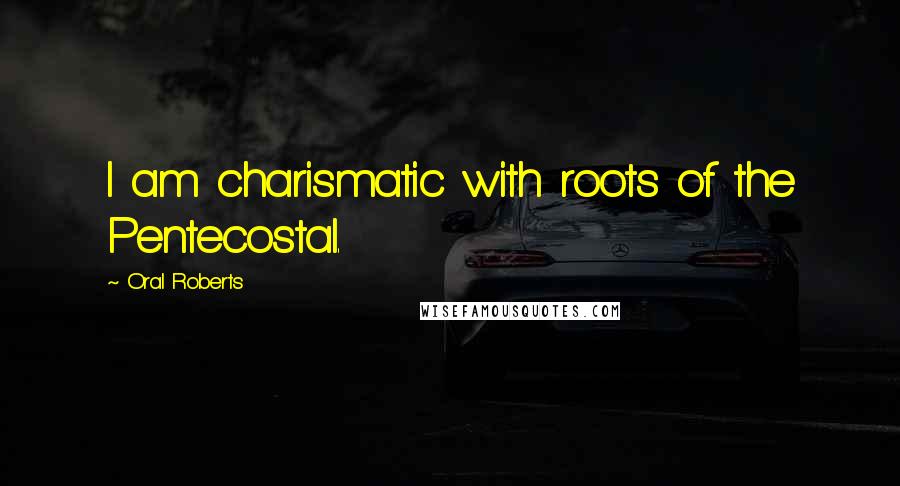 Oral Roberts Quotes: I am charismatic with roots of the Pentecostal.
