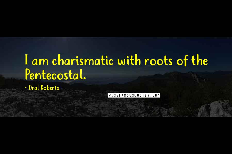 Oral Roberts Quotes: I am charismatic with roots of the Pentecostal.