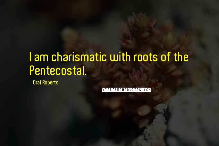 Oral Roberts Quotes: I am charismatic with roots of the Pentecostal.