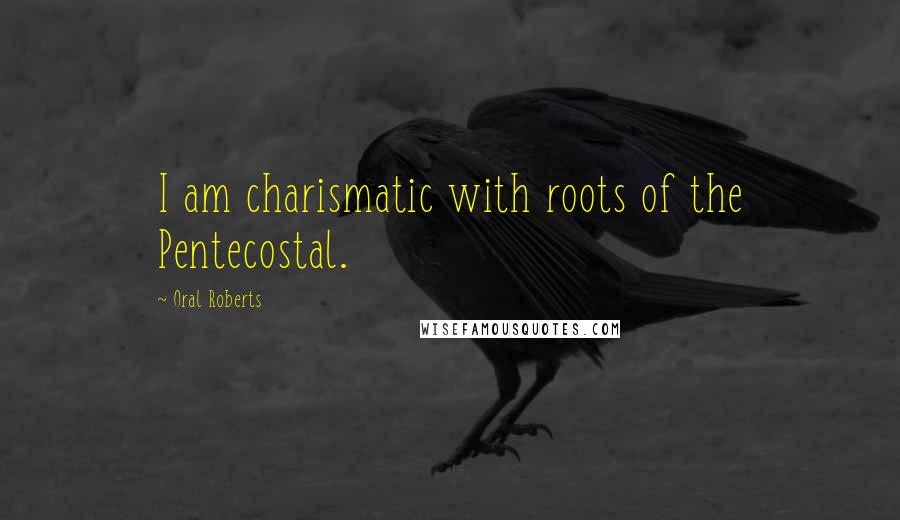 Oral Roberts Quotes: I am charismatic with roots of the Pentecostal.