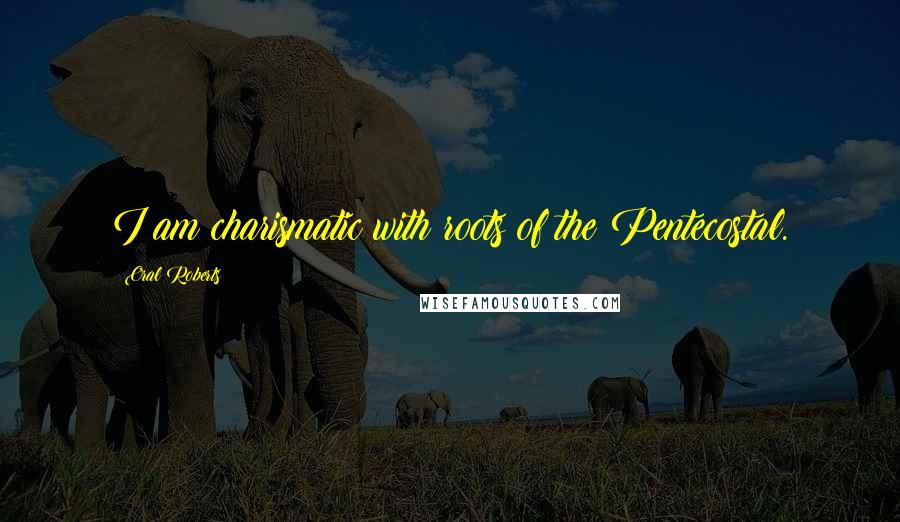 Oral Roberts Quotes: I am charismatic with roots of the Pentecostal.