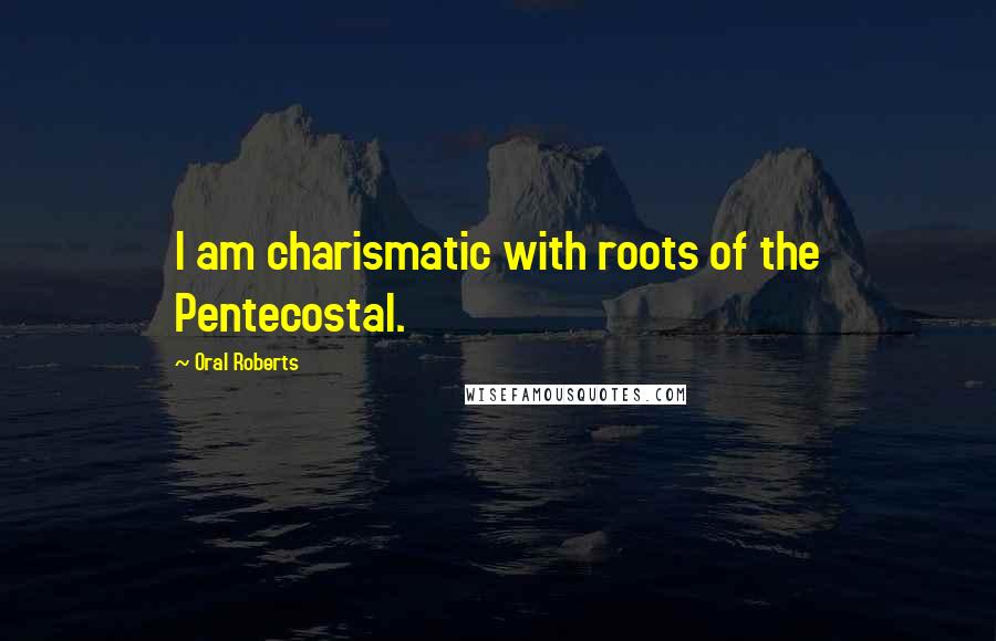 Oral Roberts Quotes: I am charismatic with roots of the Pentecostal.