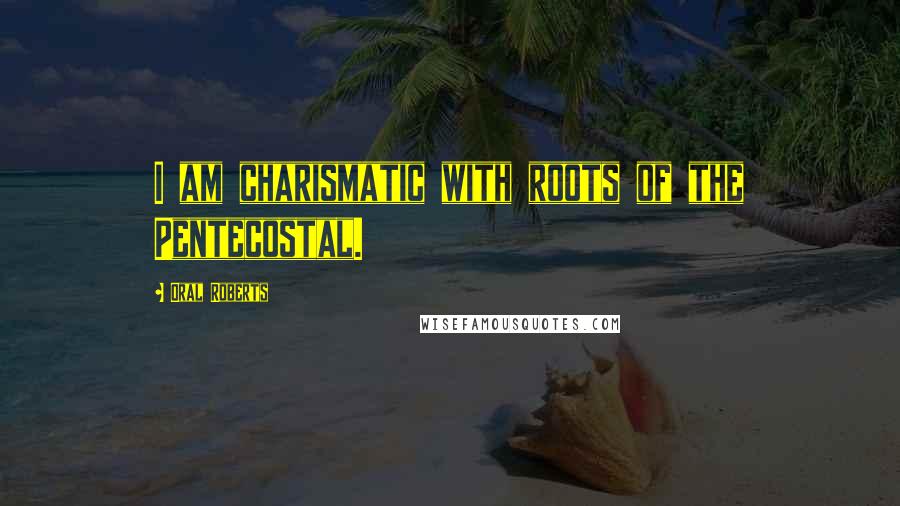 Oral Roberts Quotes: I am charismatic with roots of the Pentecostal.