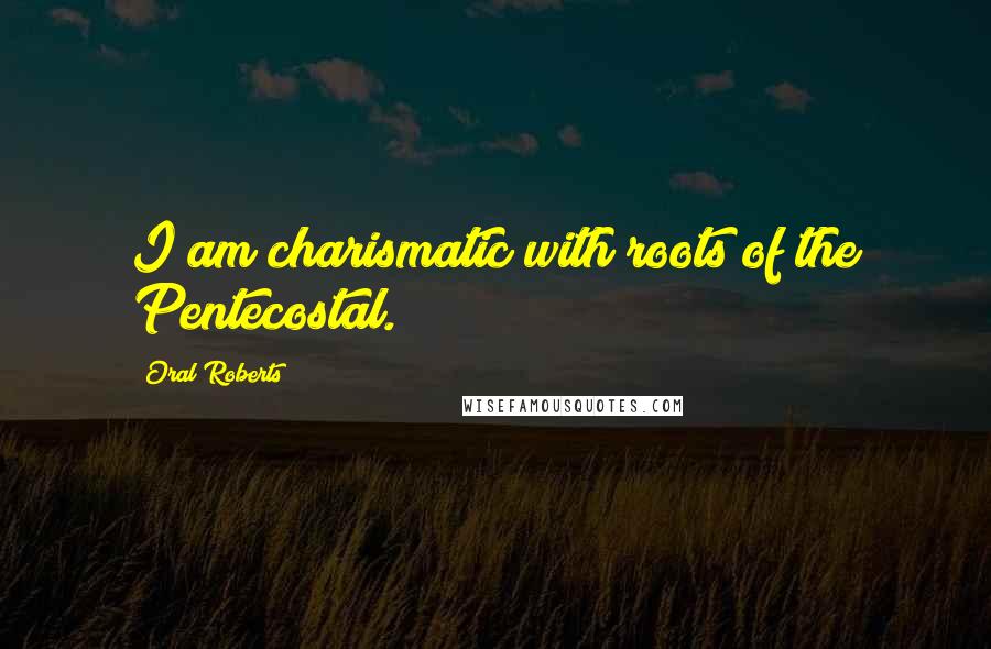 Oral Roberts Quotes: I am charismatic with roots of the Pentecostal.