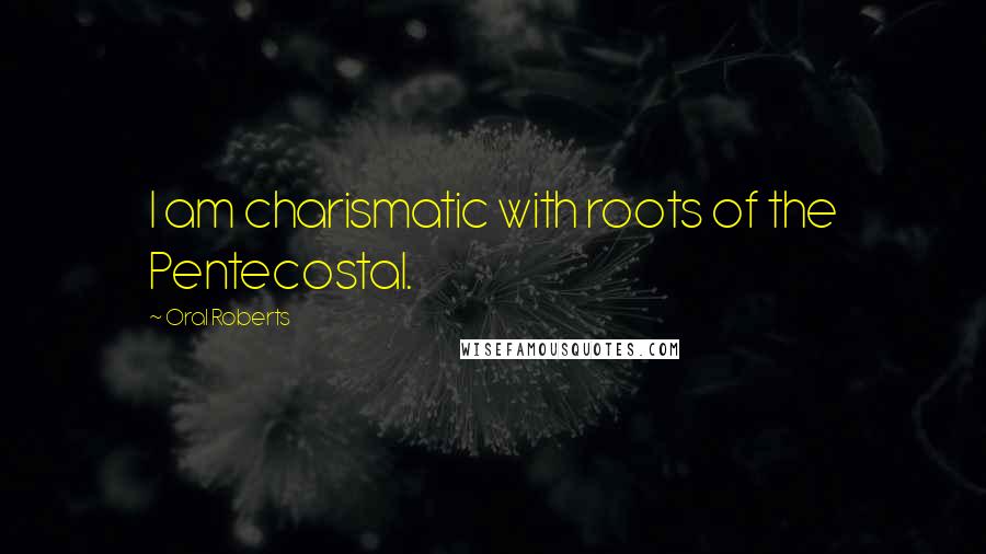 Oral Roberts Quotes: I am charismatic with roots of the Pentecostal.