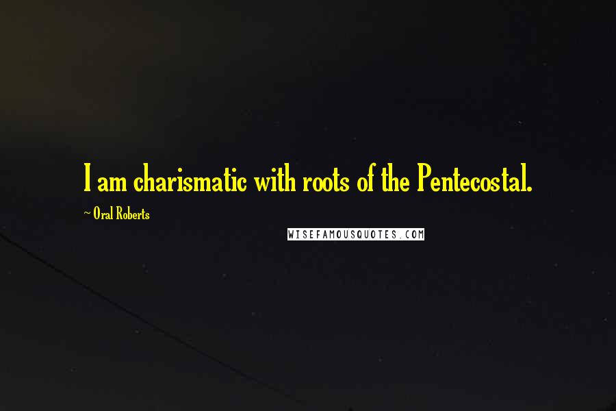 Oral Roberts Quotes: I am charismatic with roots of the Pentecostal.