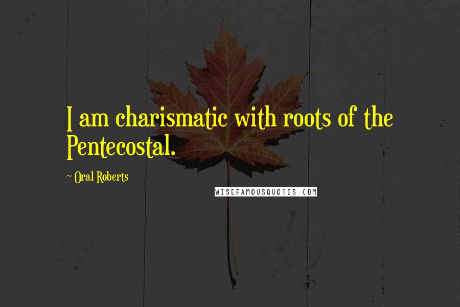 Oral Roberts Quotes: I am charismatic with roots of the Pentecostal.