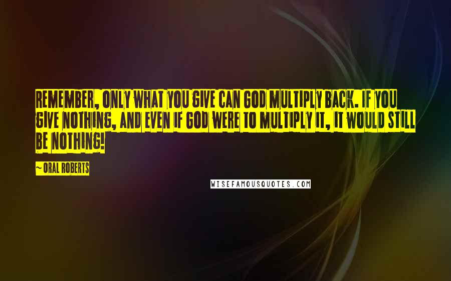 Oral Roberts Quotes: Remember, only what you give can God multiply back. If you give nothing, and even if God were to multiply it, it would still be nothing!