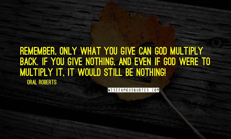 Oral Roberts Quotes: Remember, only what you give can God multiply back. If you give nothing, and even if God were to multiply it, it would still be nothing!