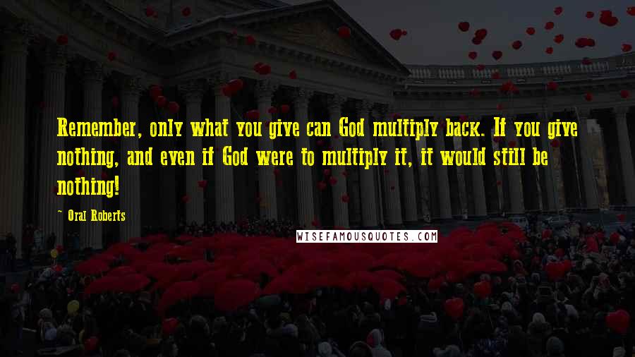 Oral Roberts Quotes: Remember, only what you give can God multiply back. If you give nothing, and even if God were to multiply it, it would still be nothing!