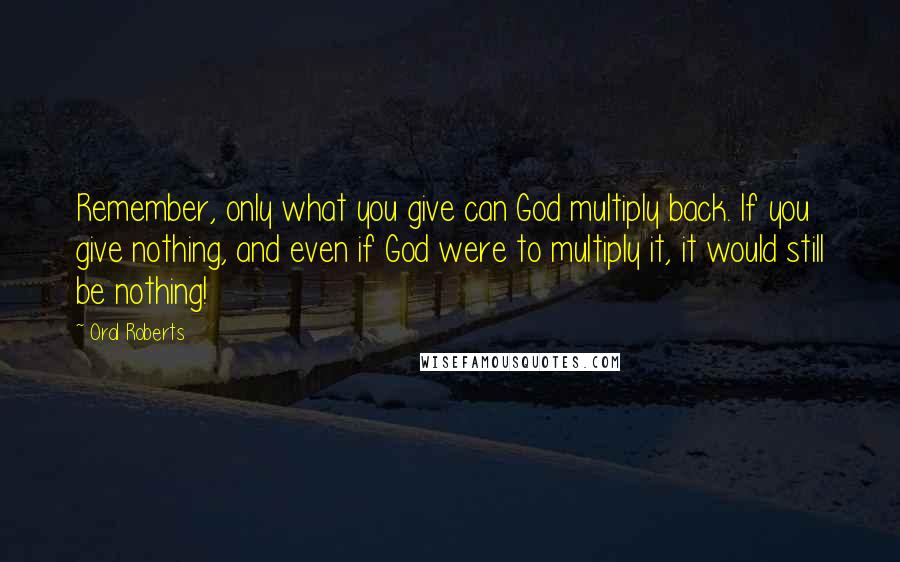 Oral Roberts Quotes: Remember, only what you give can God multiply back. If you give nothing, and even if God were to multiply it, it would still be nothing!