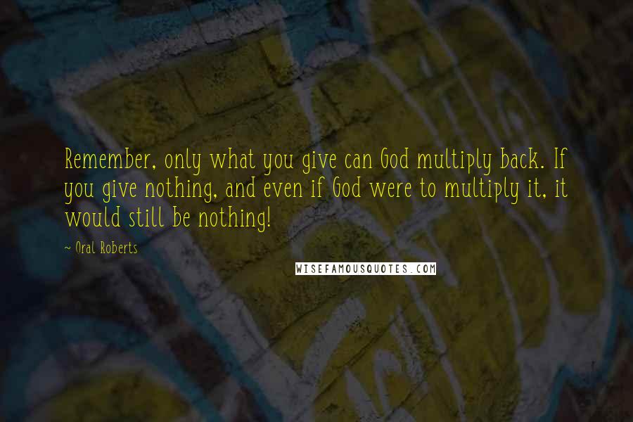 Oral Roberts Quotes: Remember, only what you give can God multiply back. If you give nothing, and even if God were to multiply it, it would still be nothing!