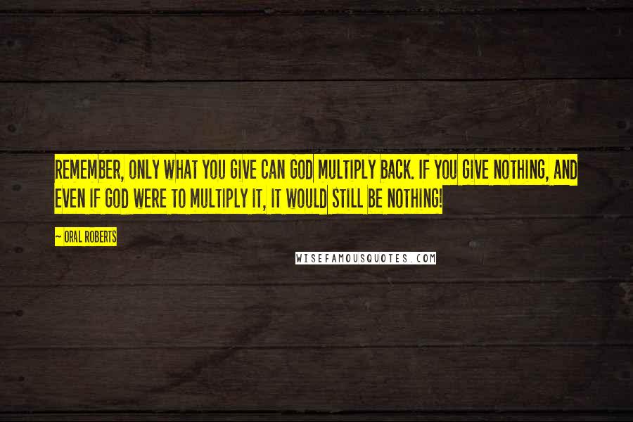 Oral Roberts Quotes: Remember, only what you give can God multiply back. If you give nothing, and even if God were to multiply it, it would still be nothing!