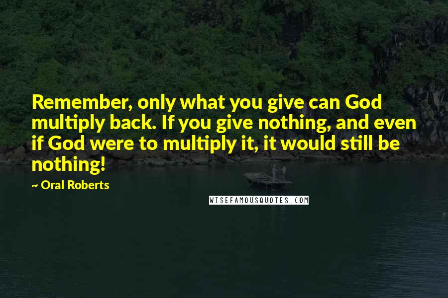 Oral Roberts Quotes: Remember, only what you give can God multiply back. If you give nothing, and even if God were to multiply it, it would still be nothing!