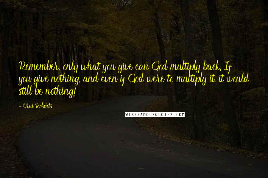 Oral Roberts Quotes: Remember, only what you give can God multiply back. If you give nothing, and even if God were to multiply it, it would still be nothing!