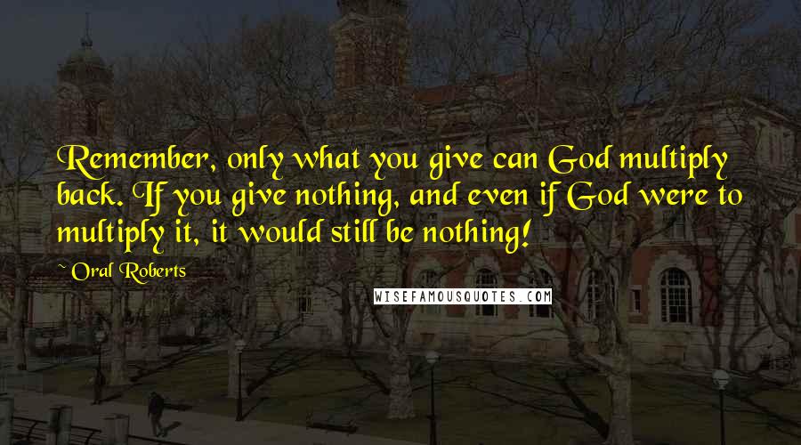 Oral Roberts Quotes: Remember, only what you give can God multiply back. If you give nothing, and even if God were to multiply it, it would still be nothing!