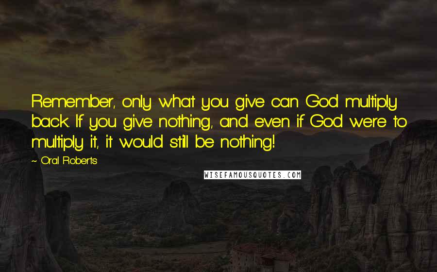 Oral Roberts Quotes: Remember, only what you give can God multiply back. If you give nothing, and even if God were to multiply it, it would still be nothing!