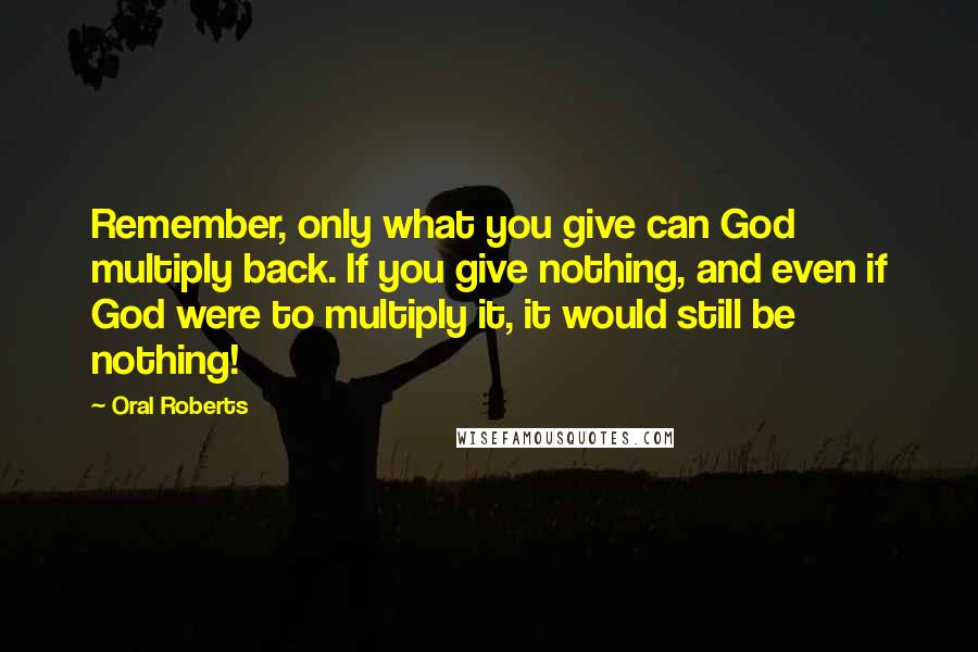 Oral Roberts Quotes: Remember, only what you give can God multiply back. If you give nothing, and even if God were to multiply it, it would still be nothing!