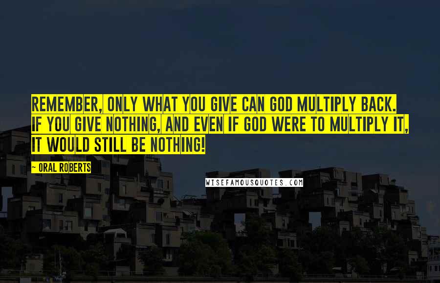 Oral Roberts Quotes: Remember, only what you give can God multiply back. If you give nothing, and even if God were to multiply it, it would still be nothing!