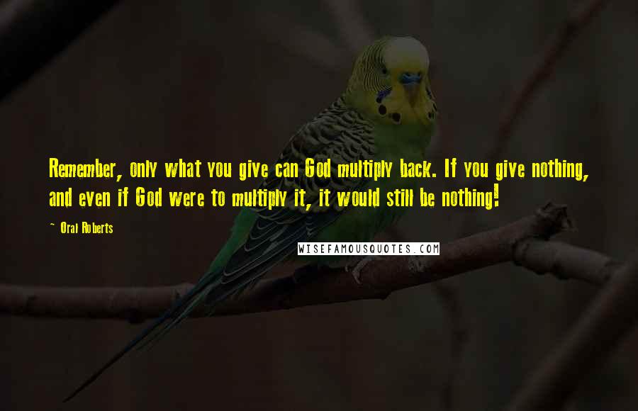 Oral Roberts Quotes: Remember, only what you give can God multiply back. If you give nothing, and even if God were to multiply it, it would still be nothing!