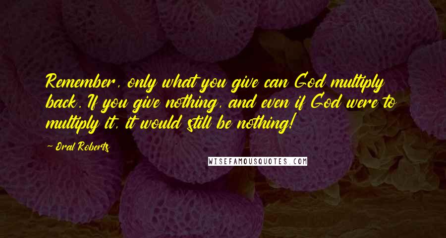 Oral Roberts Quotes: Remember, only what you give can God multiply back. If you give nothing, and even if God were to multiply it, it would still be nothing!