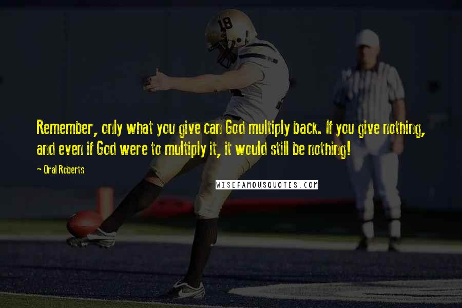 Oral Roberts Quotes: Remember, only what you give can God multiply back. If you give nothing, and even if God were to multiply it, it would still be nothing!