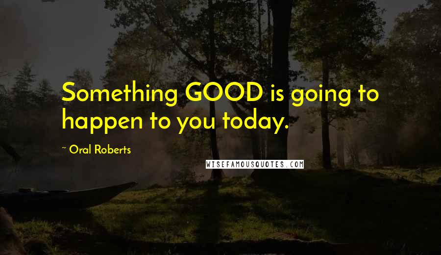 Oral Roberts Quotes: Something GOOD is going to happen to you today.