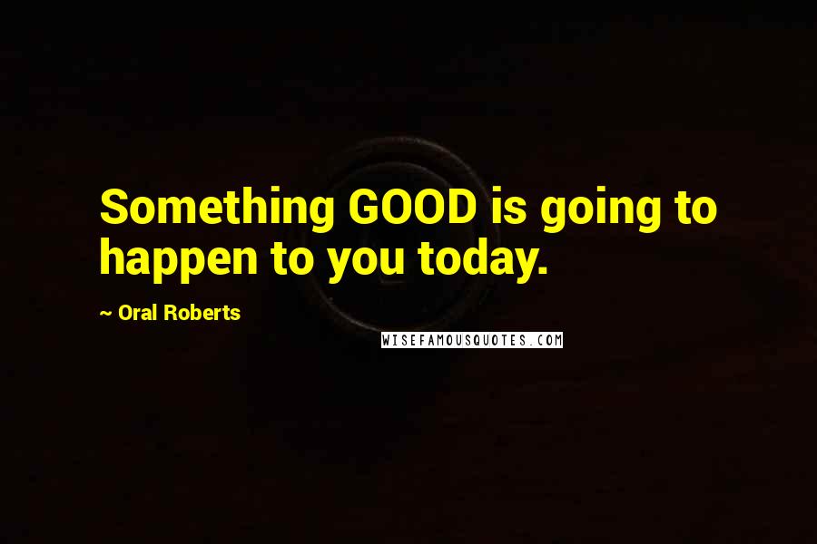 Oral Roberts Quotes: Something GOOD is going to happen to you today.