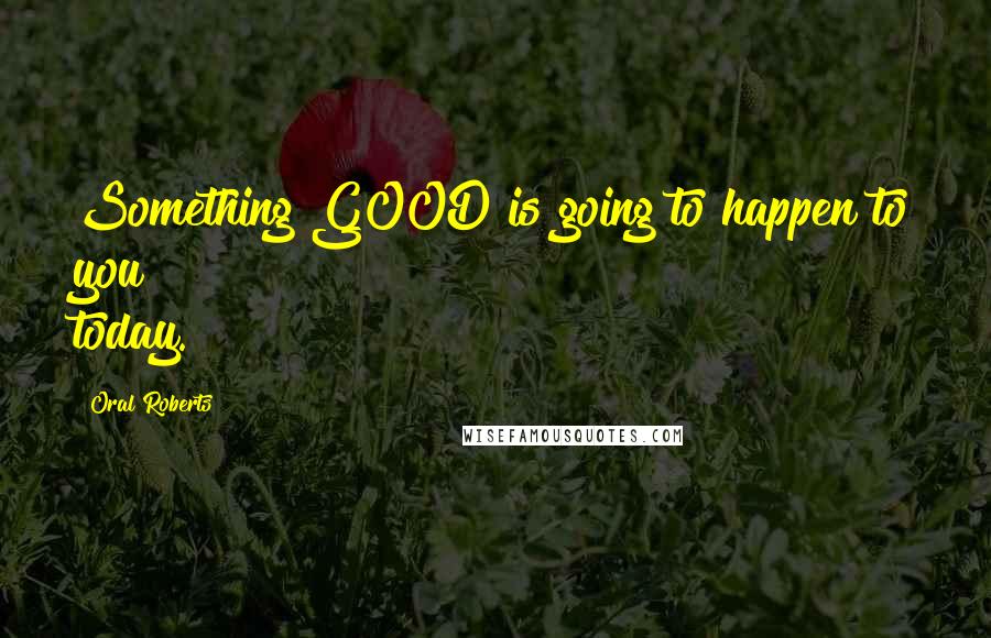 Oral Roberts Quotes: Something GOOD is going to happen to you today.