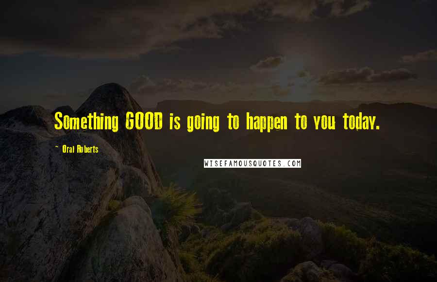Oral Roberts Quotes: Something GOOD is going to happen to you today.