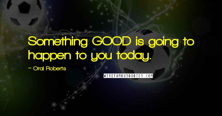 Oral Roberts Quotes: Something GOOD is going to happen to you today.